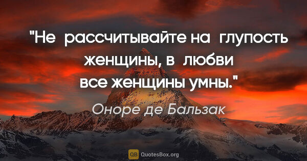 Оноре де Бальзак цитата: "Не рассчитывайте на глупость женщины, в любви все женщины умны."