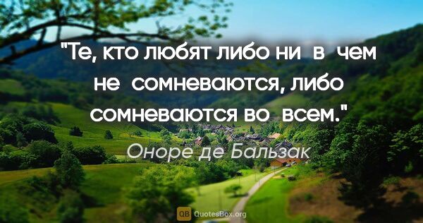 Оноре де Бальзак цитата: "Те, кто любят либо ни в чем не сомневаются, либо сомневаются..."