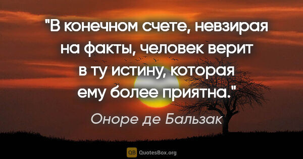 Оноре де Бальзак цитата: "В конечном счете, невзирая на факты, человек верит в ту..."