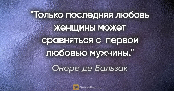 Оноре де Бальзак цитата: "Только последняя любовь женщины может сравняться..."