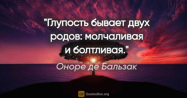 Оноре де Бальзак цитата: "Глупость бывает двух родов: молчаливая и болтливая."