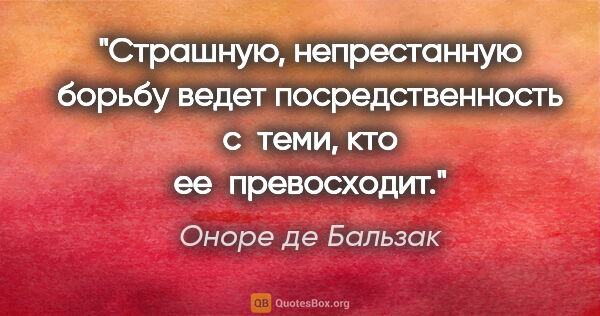 Оноре де Бальзак цитата: "Страшную, непрестанную борьбу ведет посредственность с теми,..."