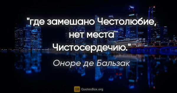 Оноре де Бальзак цитата: "где замешано Честолюбие, нет места Чистосердечию."