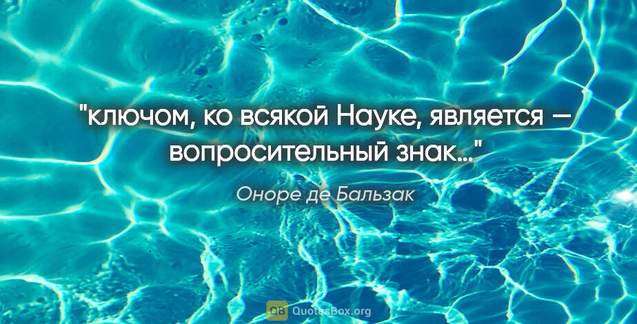 Оноре де Бальзак цитата: "ключом, ко всякой Науке, является — вопросительный знак…"