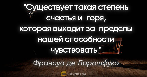 Франсуа де Ларошфуко цитата: "Существует такая степень счастья и горя, которая выходит..."