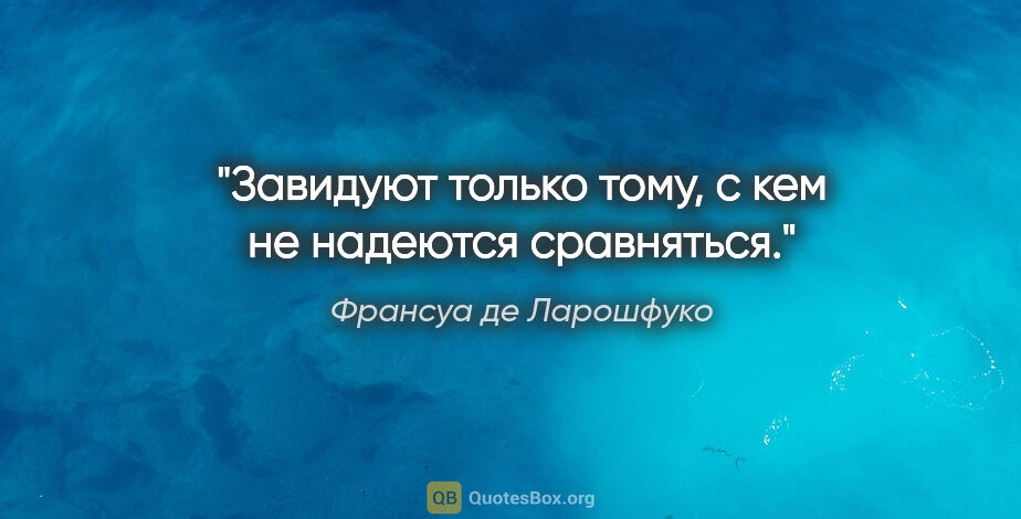 Франсуа де Ларошфуко цитата: "Завидуют только тому, с кем не надеются сравняться."