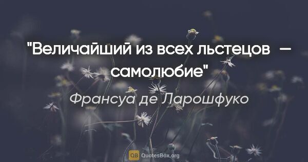 Франсуа де Ларошфуко цитата: "Величайший из всех льстецов — самолюбие"