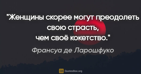 Франсуа де Ларошфуко цитата: "Женщины скорее могут преодолеть свою страсть, чем своё кокетство."