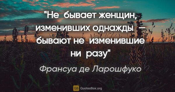 Франсуа де Ларошфуко цитата: "Не бывает женщин, изменивших однажды — бывают не изменившие..."