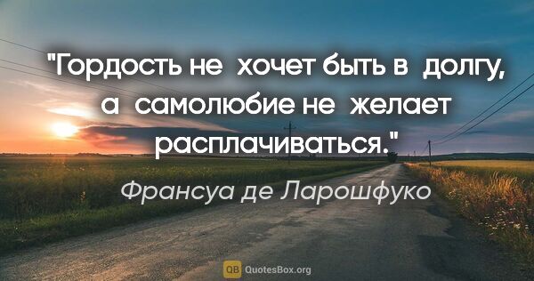 Франсуа де Ларошфуко цитата: "Гордость не хочет быть в долгу, а самолюбие не желает..."