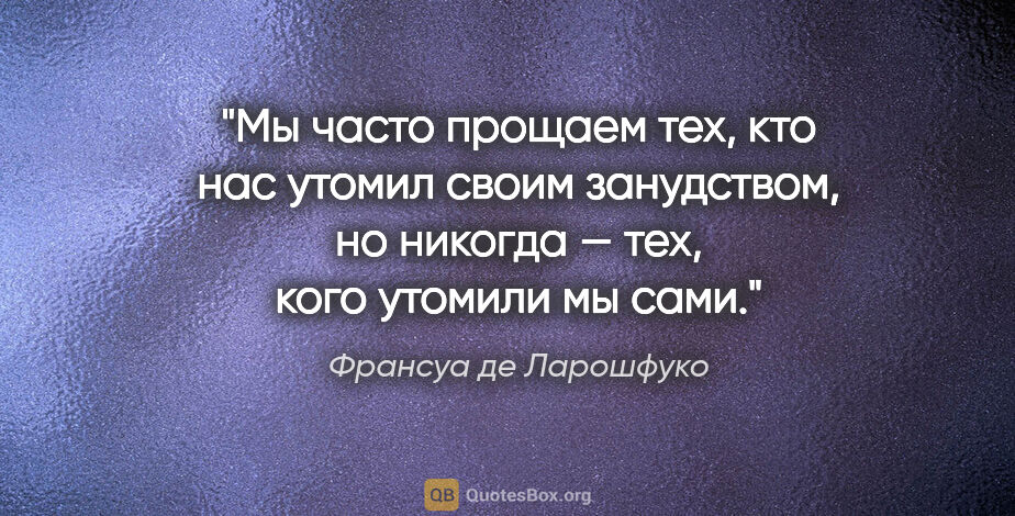 Франсуа де Ларошфуко цитата: "Мы часто прощаем тех, кто нас утомил своим занудством,..."