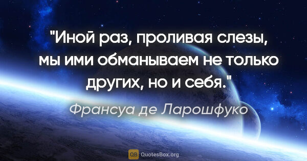 Франсуа де Ларошфуко цитата: "«Иной раз, проливая слезы, мы ими обманываем не только других,..."