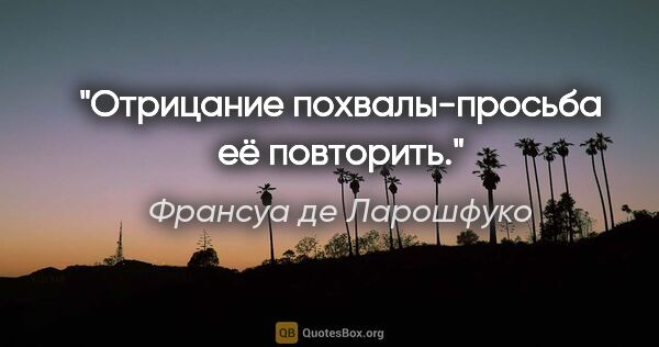 Франсуа де Ларошфуко цитата: "Отрицание похвалы-просьба её повторить."