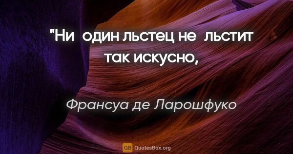 Франсуа де Ларошфуко цитата: "Ни один льстец не льстит так искусно, 
как себялюбие."