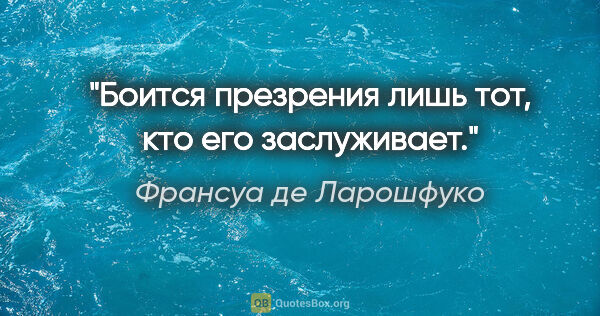 Франсуа де Ларошфуко цитата: "Боится презрения лишь тот, кто его заслуживает."