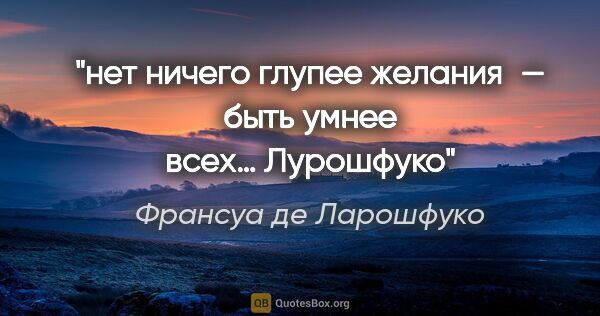 Франсуа де Ларошфуко цитата: "нет ничего глупее желания — быть умнее всех… Лурошфуко"