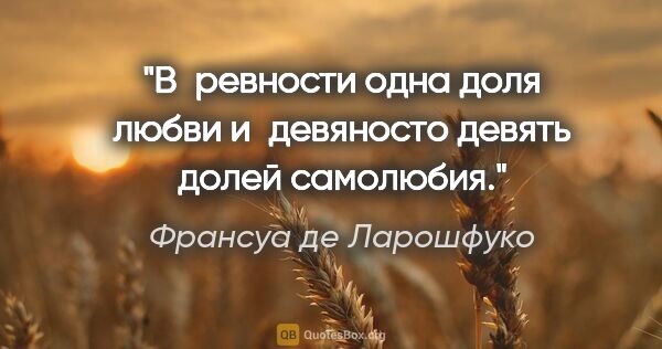 Франсуа де Ларошфуко цитата: "В ревности одна доля любви и девяносто девять долей самолюбия."