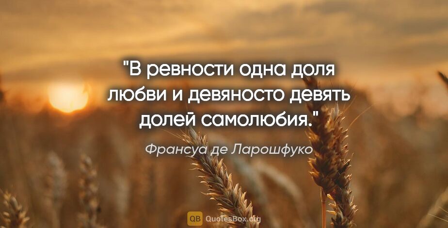 Франсуа де Ларошфуко цитата: "В ревности одна доля любви и девяносто девять долей самолюбия."