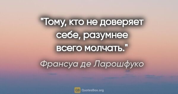 Франсуа де Ларошфуко цитата: "Тому, кто не доверяет себе, разумнее всего молчать."