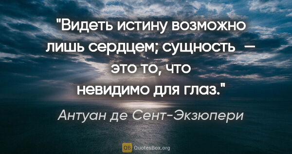 Антуан де Сент-Экзюпери цитата: "Видеть истину возможно лишь сердцем; сущность — это то, что..."