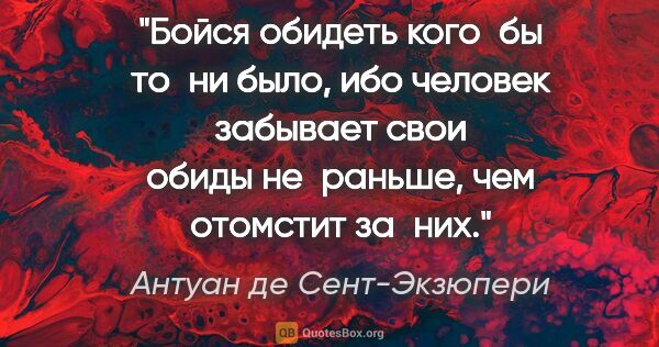 Антуан де Сент-Экзюпери цитата: "Бойся обидеть кого бы то ни было, ибо человек забывает свои..."