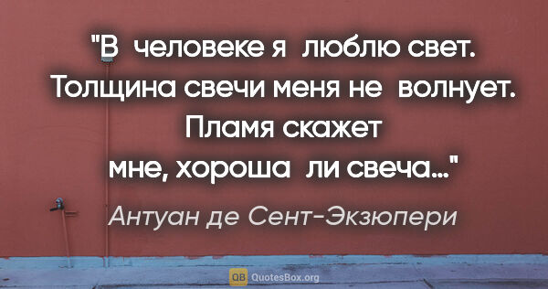 Антуан де Сент-Экзюпери цитата: "В человеке я люблю свет. Толщина свечи меня не волнует. Пламя..."