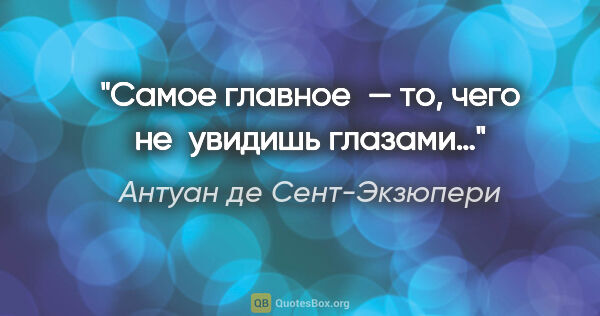 Антуан де Сент-Экзюпери цитата: "Самое главное — то, чего не увидишь глазами…"