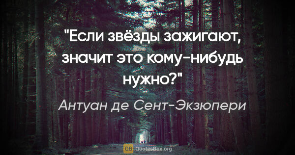 Антуан де Сент-Экзюпери цитата: "Если звёзды зажигают, значит это кому-нибудь нужно?"