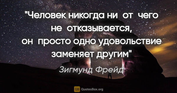 Зигмунд Фрейд цитата: "«Человек никогда ни от чего не отказывается, он просто одно..."