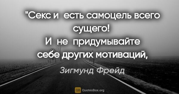 Зигмунд Фрейд цитата: "Секс и есть самоцель всего сущего! 
И не придумывайте себе..."