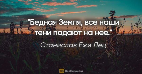 Станислав Ежи Лец цитата: "Бедная Земля, все наши тени падают на нее."