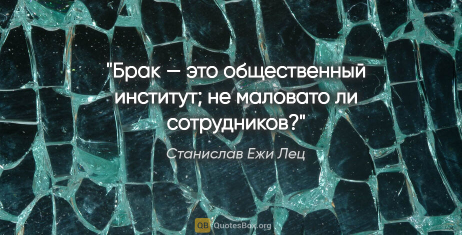 Станислав Ежи Лец цитата: "Брак — это общественный институт; нe маловато ли сотрудников?"