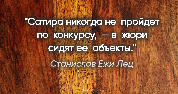 Станислав Ежи Лец цитата: "Сатира никогда не пройдет по конкурсу, — в жюри сидят ее объекты."