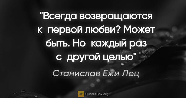 Станислав Ежи Лец цитата: "«Всегда возвращаются к первой любви»? Может быть. Но каждый..."