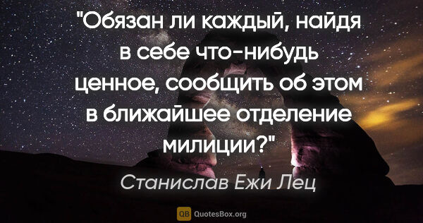 Станислав Ежи Лец цитата: "Обязан ли каждый, найдя в себе что-нибудь ценное, сообщить..."