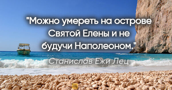 Станислав Ежи Лец цитата: "Можно умереть на острове Святой Елены и не будучи Наполеоном."