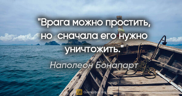 Наполеон Бонапарт цитата: "Врага можно простить, но сначала его нужно уничтожить."