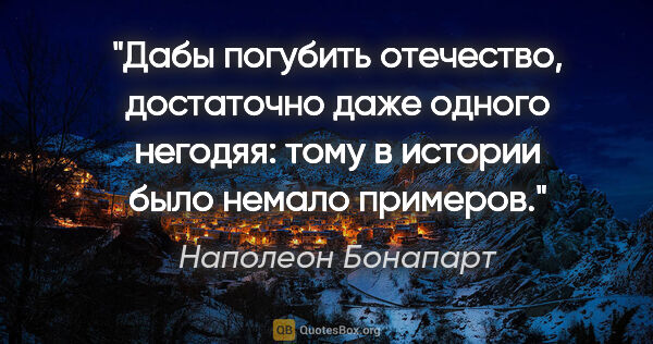 Наполеон Бонапарт цитата: "Дабы погубить отечество, достаточно даже одного негодяя: тому..."