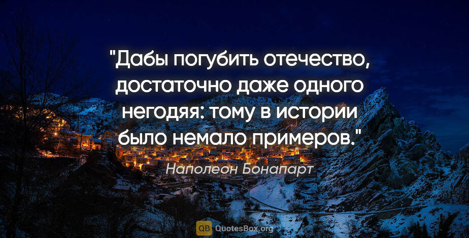 Наполеон Бонапарт цитата: "Дабы погубить отечество, достаточно даже одного негодяя: тому..."