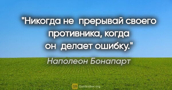 Наполеон Бонапарт цитата: "Никогда не прерывай своего противника, когда он делает ошибку."