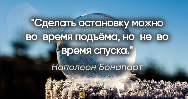 Наполеон Бонапарт цитата: "Сделать остановку можно во время подъёма, но не во время спуска."