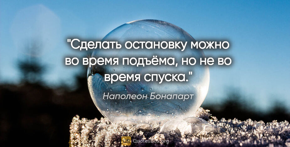 Наполеон Бонапарт цитата: "Сделать остановку можно во время подъёма, но не во время спуска."