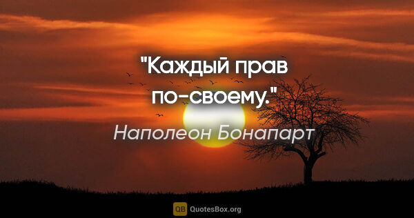 Наполеон Бонапарт цитата: "Каждый прав по-своему."