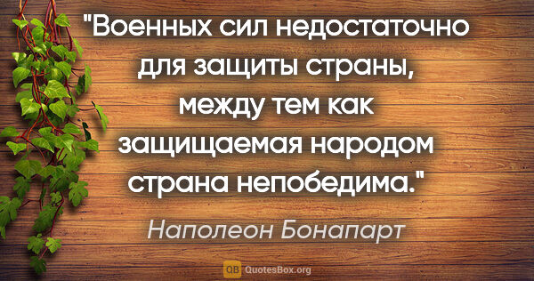 Наполеон Бонапарт цитата: "Военных сил недостаточно для защиты страны, между тем как..."