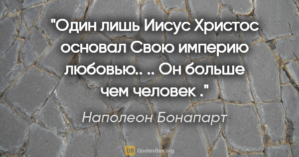 Наполеон Бонапарт цитата: "«Один лишь Иисус Христос основал Свою империю любовью.. .. Он..."