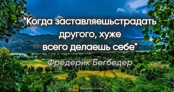 Фредерик Бегбедер цитата: "Когда заставляешьстрадать другого, хуже всего делаешь себе"