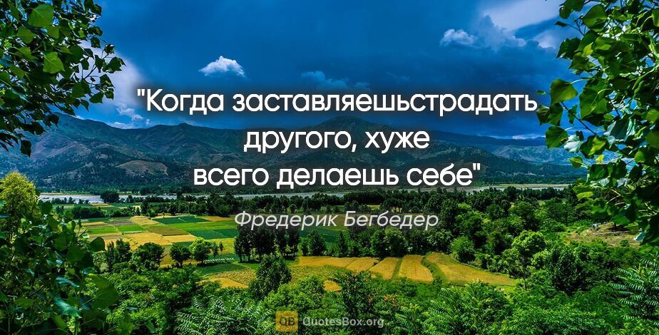 Фредерик Бегбедер цитата: "Когда заставляешьстрадать другого, хуже всего делаешь себе"