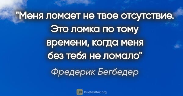 Фредерик Бегбедер цитата: "«Меня ломает не твое отсутствие. Это ломка по тому времени,..."