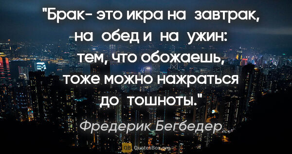 Фредерик Бегбедер цитата: "Брак- это икра на завтрак, на обед и на ужин: тем, что..."