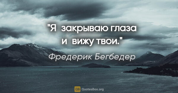 Фредерик Бегбедер цитата: "Я закрываю глаза и вижу твои."